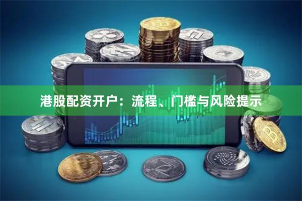 港股配资开户：流程、门槛与风险提示