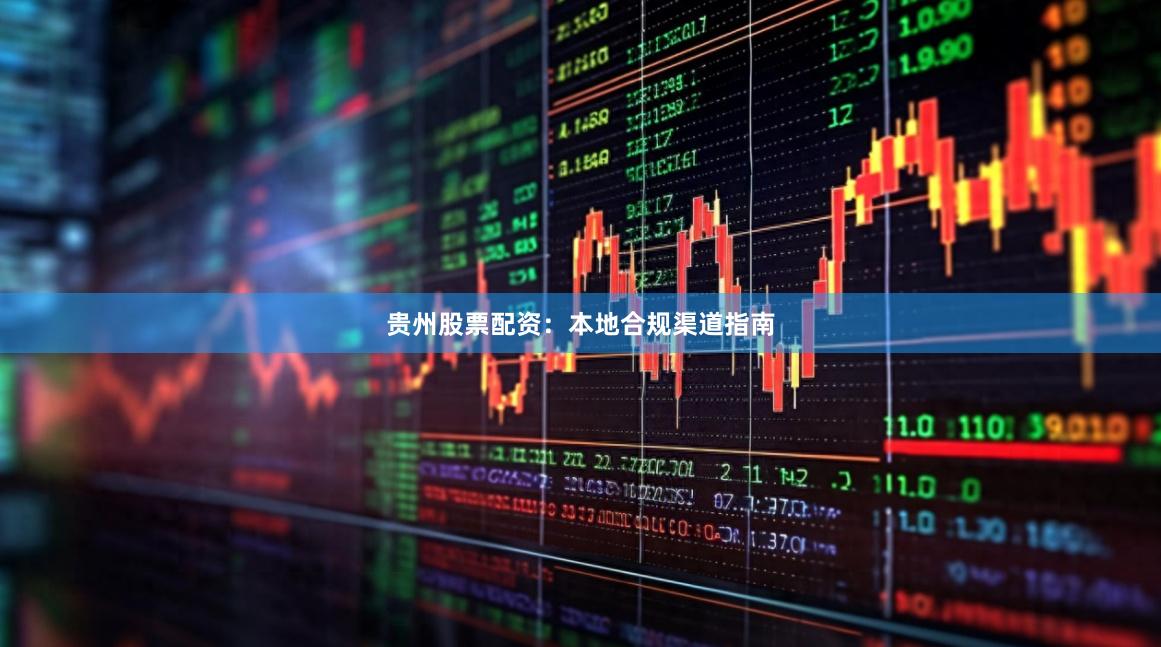 贵州股票配资：本地合规渠道指南