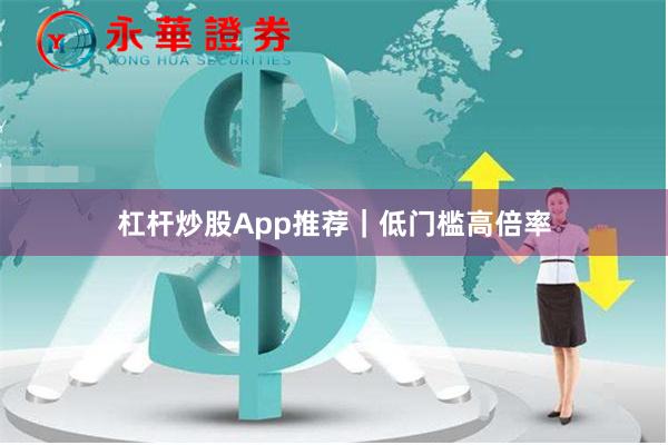 杠杆炒股App推荐｜低门槛高倍率
