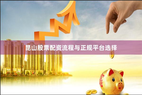 昆山股票配资流程与正规平台选择