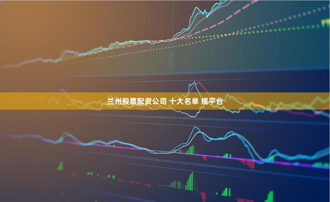 兰州股票配资公司 十大名单 规平台
