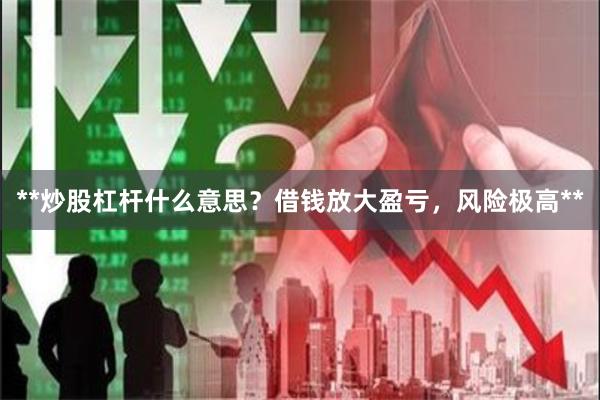 **炒股杠杆什么意思？借钱放大盈亏，风险极高**