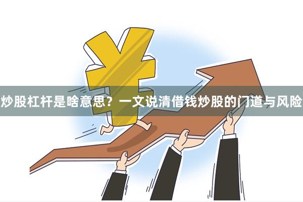炒股杠杆是啥意思?一文说清借钱炒股的门道与风险