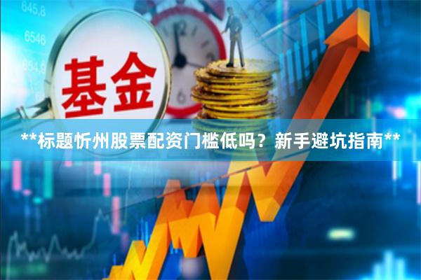**标题忻州股票配资门槛低吗？新手避坑指南**