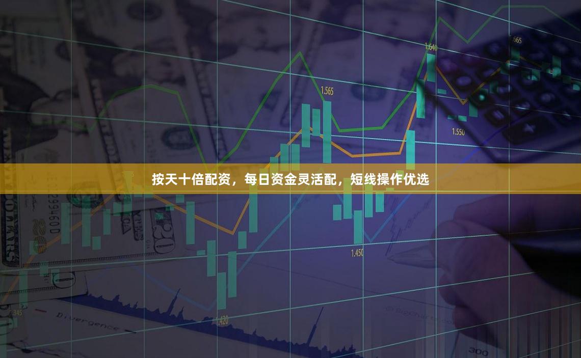 按天十倍配资，每日资金灵活配，短线操作优选