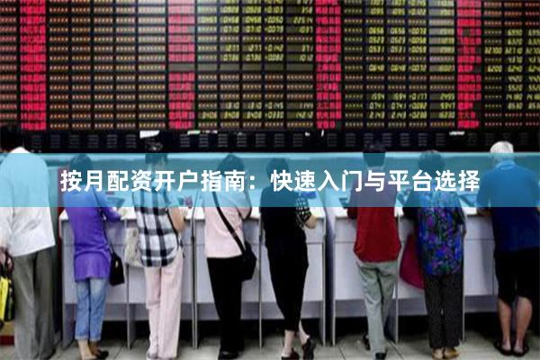 按月配资开户指南：快速入门与平台选择