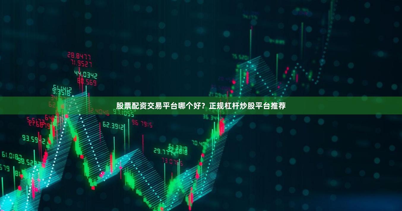 股票配资交易平台哪个好？正规杠杆炒股平台推荐
