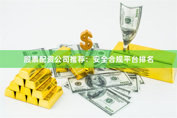 股票配资公司推荐：安全合规平台排名