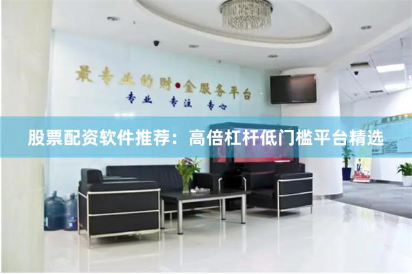 股票配资软件推荐：高倍杠杆低门槛平台精选